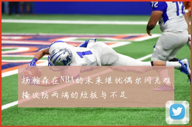 杨瀚森在NBA的未来堪忧偶尔闪光难掩攻防两端的短板与不足