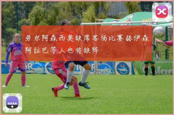 劳尔阿森西奥缺席客场比赛赫伊森阿拉巴等人也将缺阵