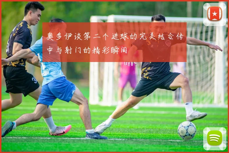 奥多伊谈第二个进球的完美结合传中与射门的精彩瞬间