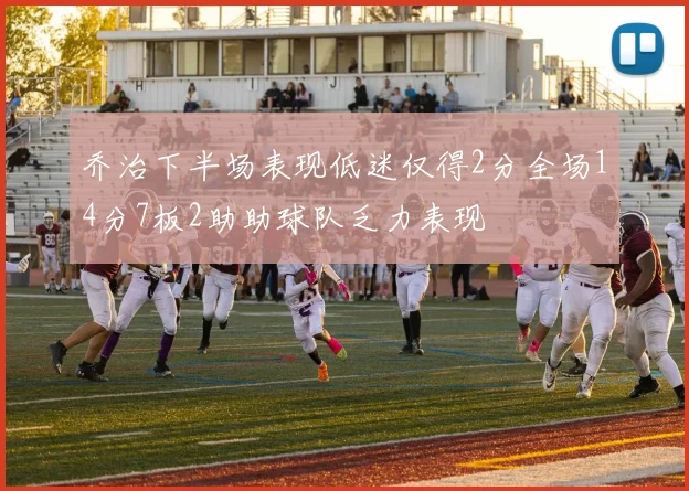 乔治下半场表现低迷仅得2分全场14分7板2助助球队乏力表现