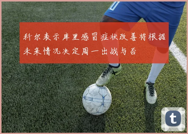 科尔表示库里感冒症状改善将根据未来情况决定周一出战与否