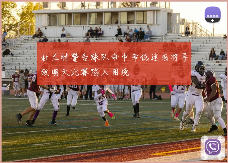 杜兰特警告球队命中率低迷或将导致明天比赛陷入困境