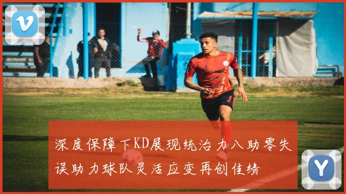 深度保障下KD展现统治力八助零失误助力球队灵活应变再创佳绩