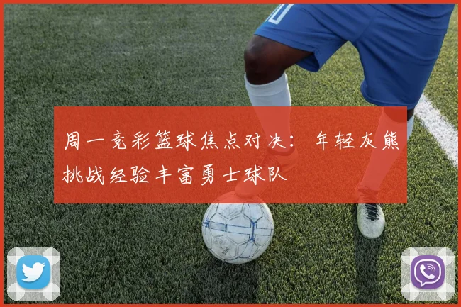 周一竞彩篮球焦点对决：年轻灰熊挑战经验丰富勇士球队