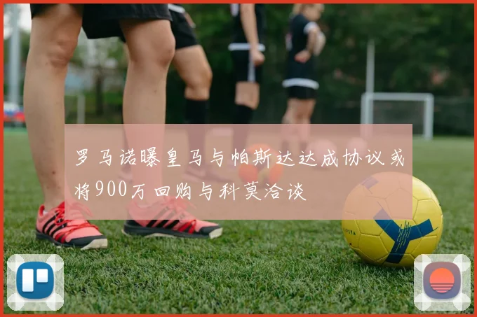 罗马诺曝皇马与帕斯达达成协议或将900万回购与科莫洽谈