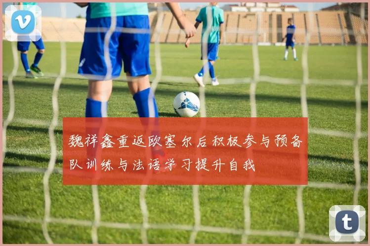 魏祥鑫重返欧塞尔后积极参与预备队训练与法语学习提升自我