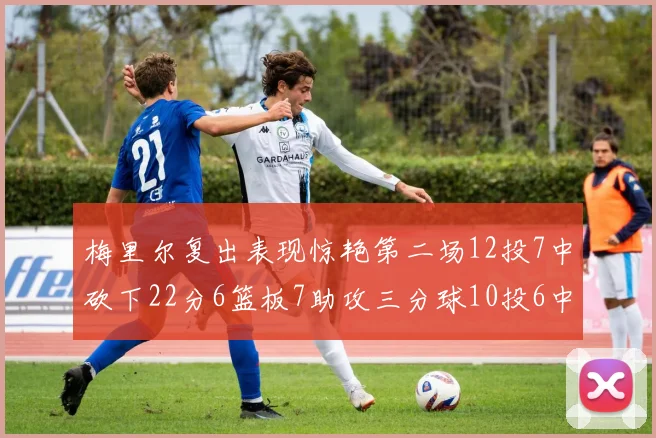 梅里尔复出表现惊艳第二场12投7中砍下22分6篮板7助攻三分球10投6中