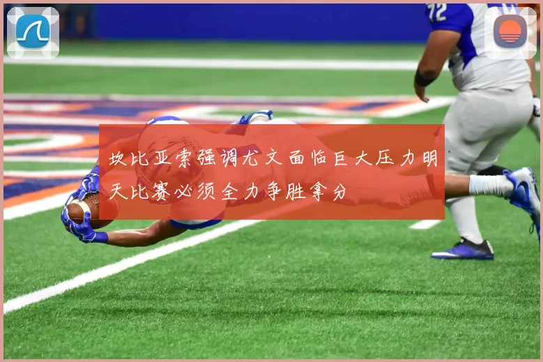 坎比亚索强调尤文面临巨大压力明天比赛必须全力争胜拿分