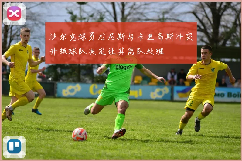沙尔克球员尤尼斯与卡里乌斯冲突升级球队决定让其离队处理