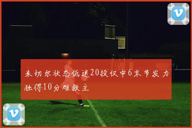 米切尔状态低迷20投仅中6末节发力独得10分难救主