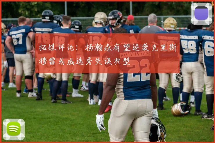拓媒评论：杨瀚森有望逆袭克里斯穆雷或成选秀失误典型