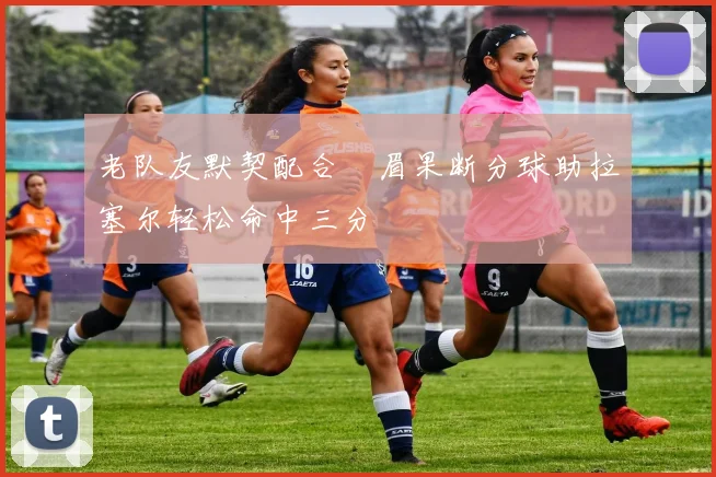 老队友默契配合濃眉果断分球助拉塞尔轻松命中三分