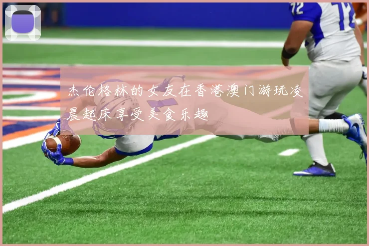 杰伦格林的女友在香港澳门游玩凌晨起床享受美食乐趣