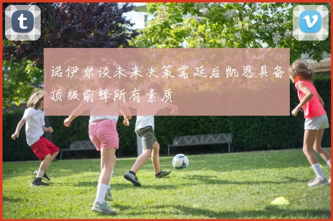 诺伊尔谈未来决策需延后凯恩具备顶级前锋所有素质