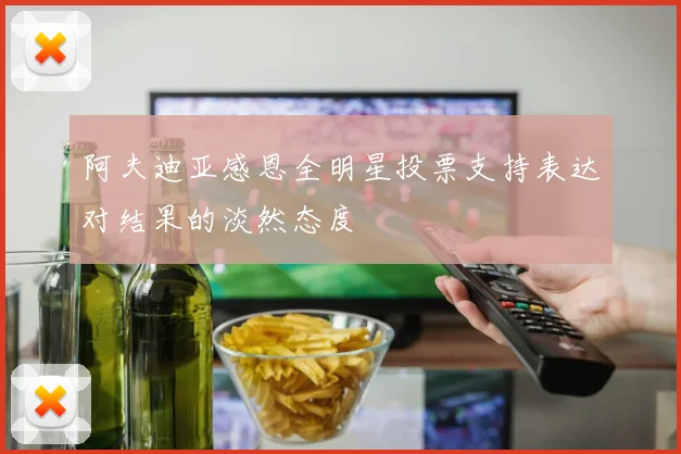 阿夫迪亚感恩全明星投票支持表达对结果的淡然态度