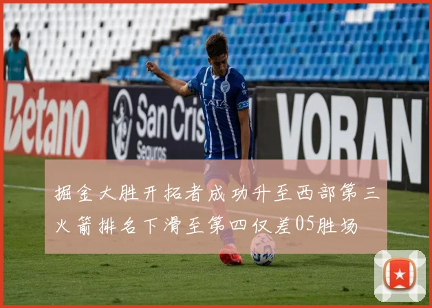 掘金大胜开拓者成功升至西部第三火箭排名下滑至第四仅差05胜场