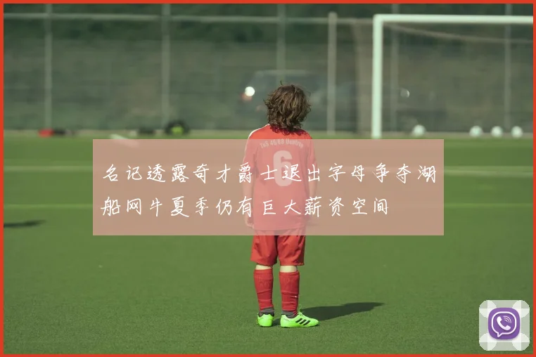 名记透露奇才爵士退出字母争夺湖船网牛夏季仍有巨大薪资空间