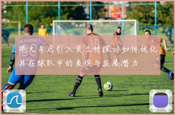热火考虑引入莫兰特探讨如何优化其在球队中的表现与发展潜力