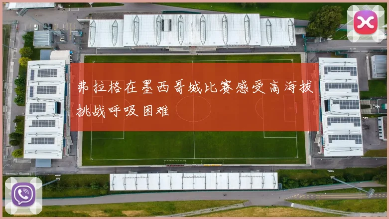弗拉格在墨西哥城比赛感受高海拔挑战呼吸困难