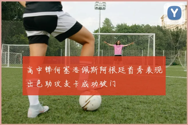 高中锋何塞洛佩斯阿根廷首秀表现出色助攻麦卡成功破门