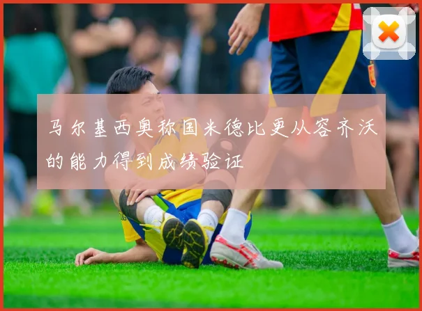 马尔基西奥称国米德比更从容齐沃的能力得到成绩验证