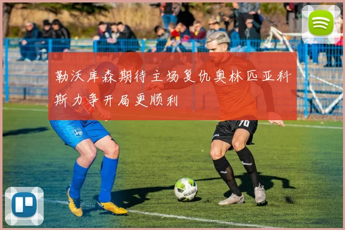 勒沃库森期待主场复仇奥林匹亚科斯力争开局更顺利