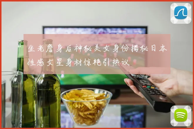 坐老詹身后神秘美女身份揭秘日本性感女星身材惊艳引热议