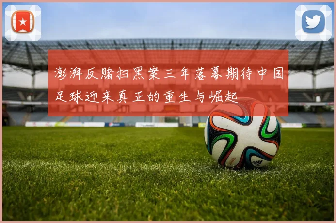 澎湃反赌扫黑案三年落幕期待中国足球迎来真正的重生与崛起