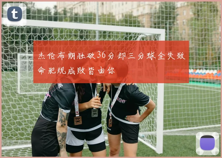 杰伦布朗独砍36分却三分球全失致命犯规成败皆由你