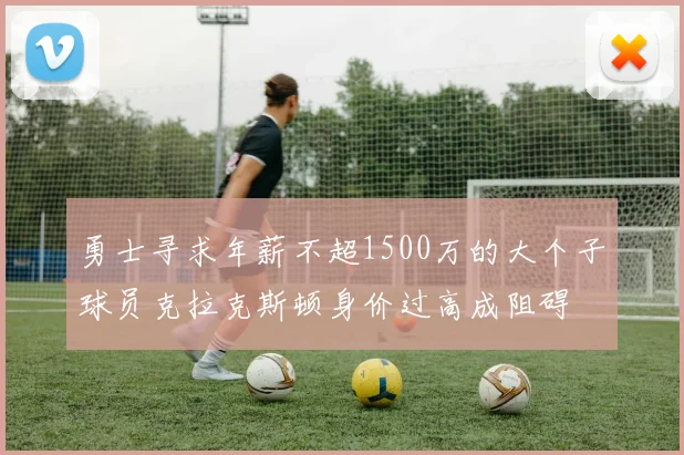 勇士寻求年薪不超1500万的大个子球员克拉克斯顿身价过高成阻碍