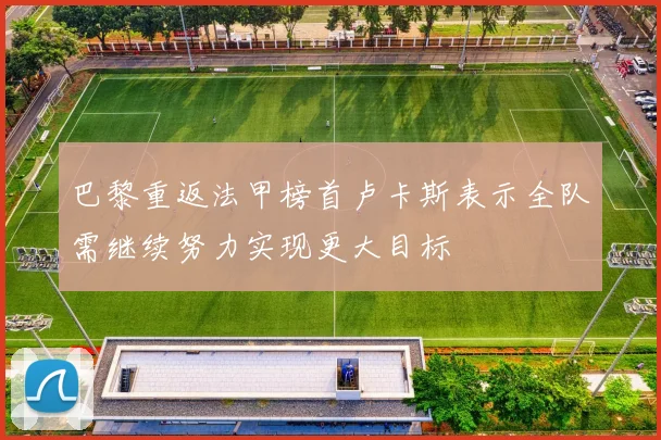 巴黎重返法甲榜首卢卡斯表示全队需继续努力实现更大目标
