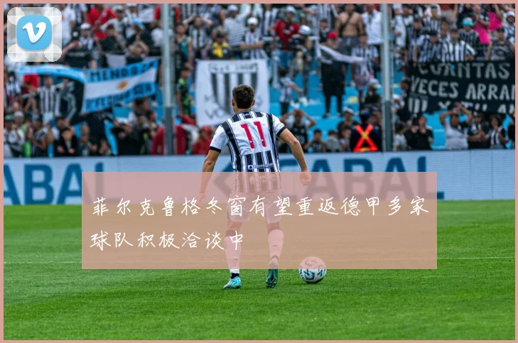 菲尔克鲁格冬窗有望重返德甲多家球队积极洽谈中