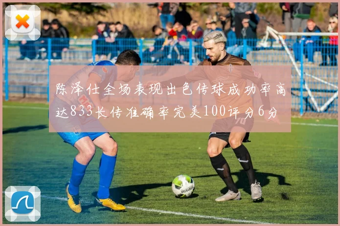 陈泽仕全场表现出色传球成功率高达833长传准确率完美100评分6分