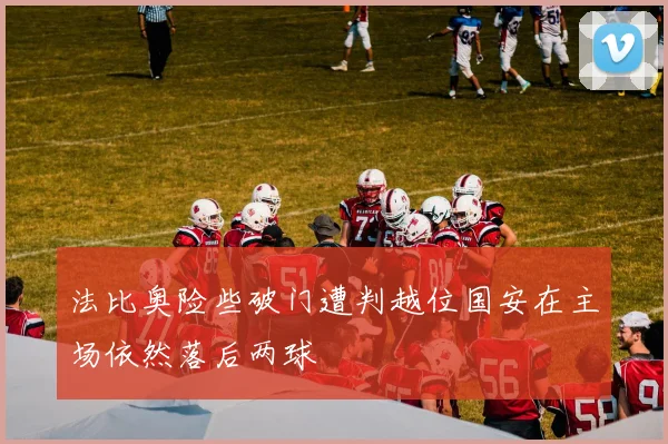 法比奥险些破门遭判越位国安在主场依然落后两球