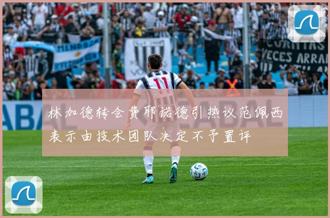 林加德转会费耶诺德引热议范佩西表示由技术团队决定不予置评