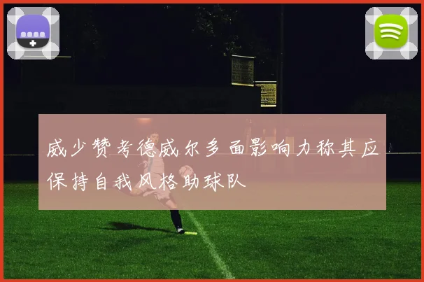 威少赞考德威尔多面影响力称其应保持自我风格助球队