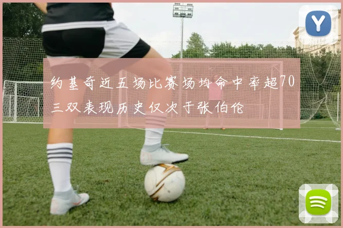 约基奇近五场比赛场均命中率超70三双表现历史仅次于张伯伦