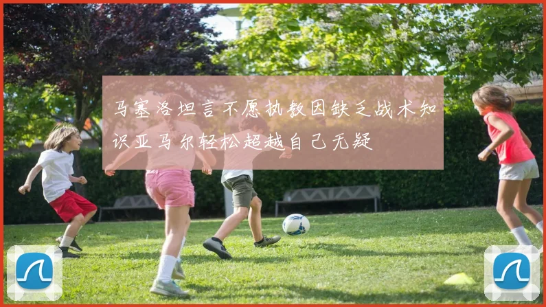 马塞洛坦言不愿执教因缺乏战术知识亚马尔轻松超越自己无疑