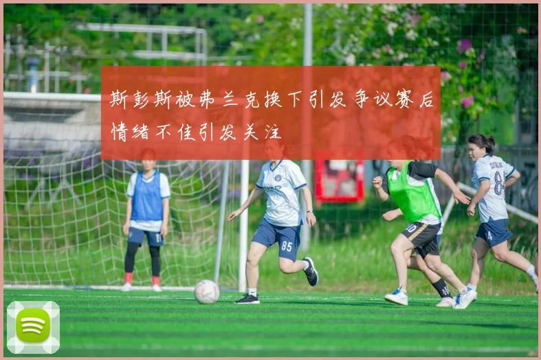 斯彭斯被弗兰克换下引发争议赛后情绪不佳引发关注