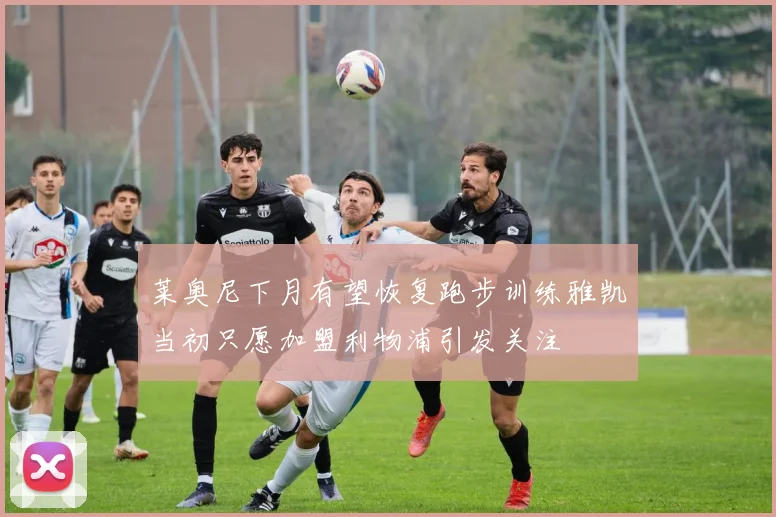 莱奥尼下月有望恢复跑步训练雅凯当初只愿加盟利物浦引发关注