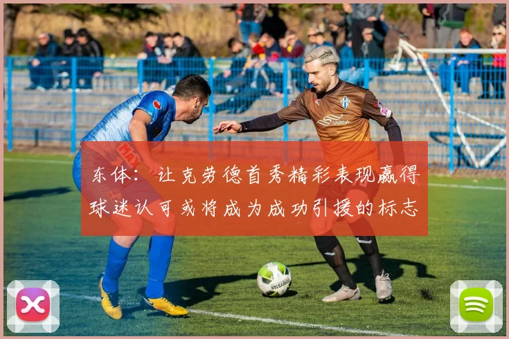 东体：让克劳德首秀精彩表现赢得球迷认可或将成为成功引援的标志