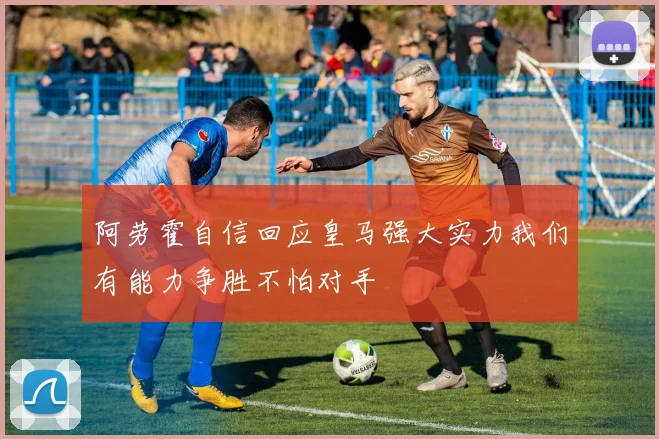 阿劳霍自信回应皇马强大实力我们有能力争胜不怕对手