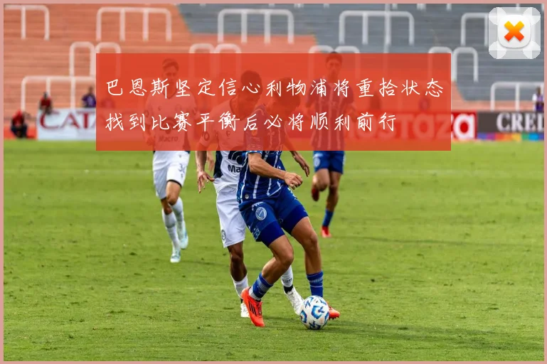 巴恩斯坚定信心利物浦将重拾状态找到比赛平衡后必将顺利前行