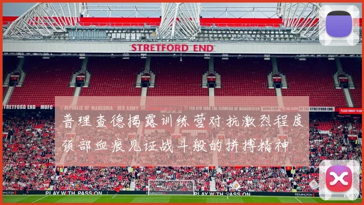 普理查德揭露训练营对抗激烈程度颈部血痕见证战斗般的拼搏精神