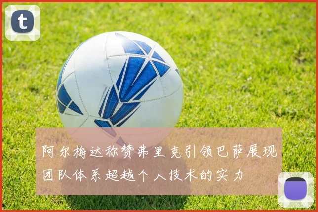 阿尔梅达称赞弗里克引领巴萨展现团队体系超越个人技术的实力