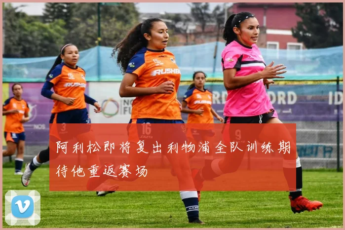 阿利松即将复出利物浦全队训练期待他重返赛场