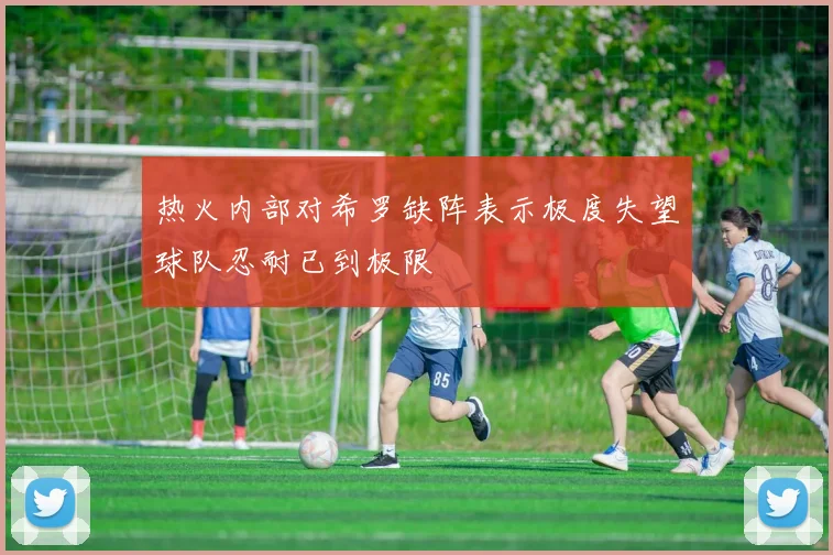 热火内部对希罗缺阵表示极度失望球队忍耐已到极限