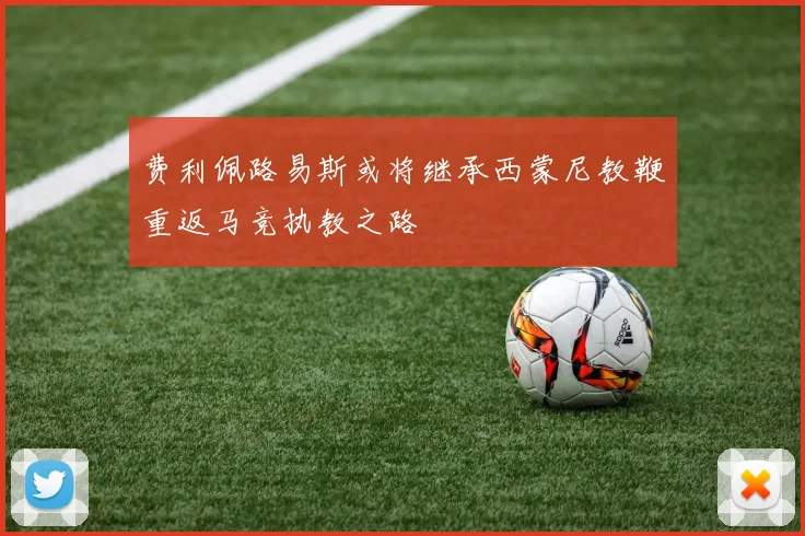 费利佩路易斯或将继承西蒙尼教鞭重返马竞执教之路