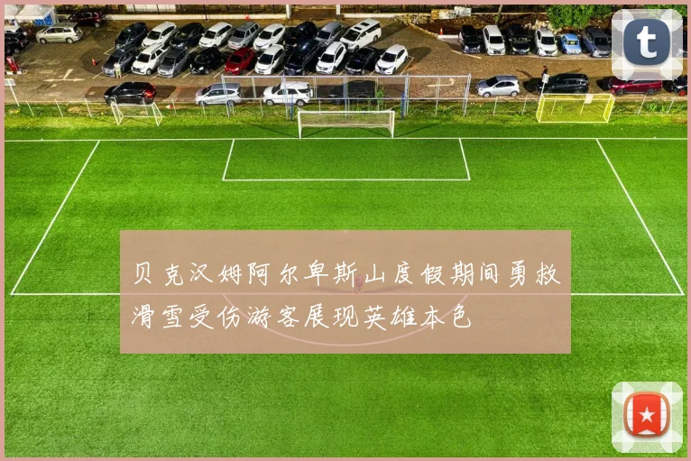 贝克汉姆阿尔卑斯山度假期间勇救滑雪受伤游客展现英雄本色