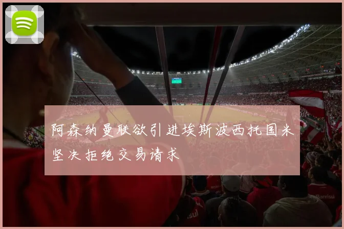 阿森纳曼联欲引进埃斯波西托国米坚决拒绝交易请求